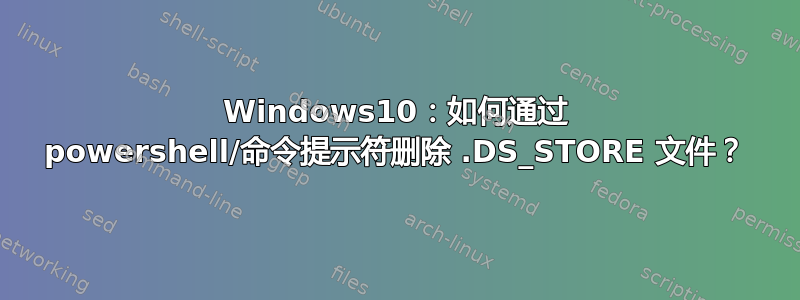 Windows10：如何通过 powershell/命令提示符删除 .DS_STORE 文件？