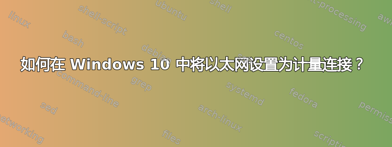 如何在 Windows 10 中将以太网设置为计量连接？