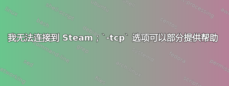 我无法连接到 Steam；`-tcp` 选项可以部分提供帮助