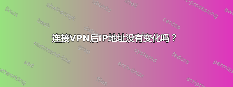 连接VPN后IP地址没有变化吗？