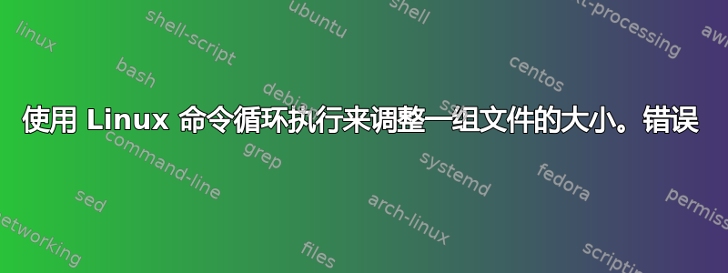 使用 Linux 命令循环执行来调整一组文件的大小。错误