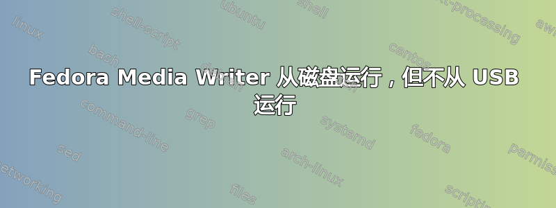 Fedora Media Writer 从磁盘运行，但不从 USB 运行