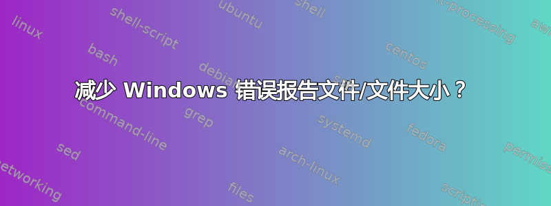 减少 Windows 错误报告文件/文件大小？