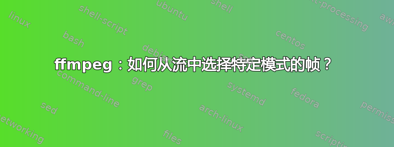 ffmpeg：如何从流中选择特定模式的帧？