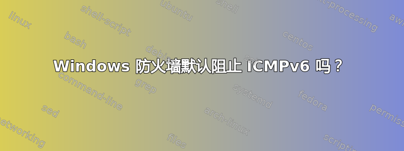 Windows 防火墙默认阻止 ICMPv6 吗？