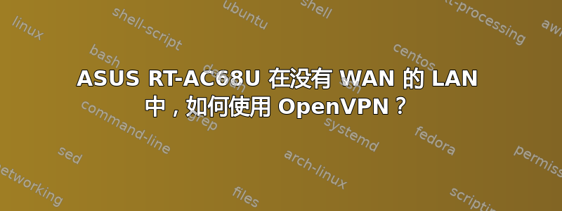 ASUS RT-AC68U 在没有 WAN 的 LAN 中，如何使用 OpenVPN？