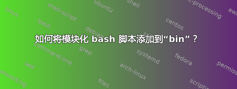 如何将模块化 bash 脚本添加到“bin”？