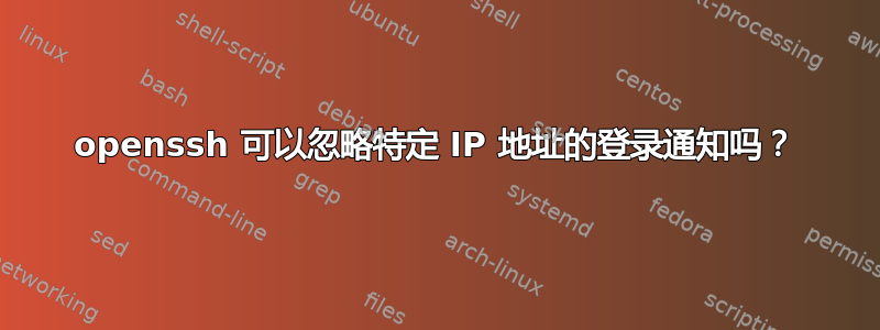 openssh 可以忽略特定 IP 地址的登录通知吗？