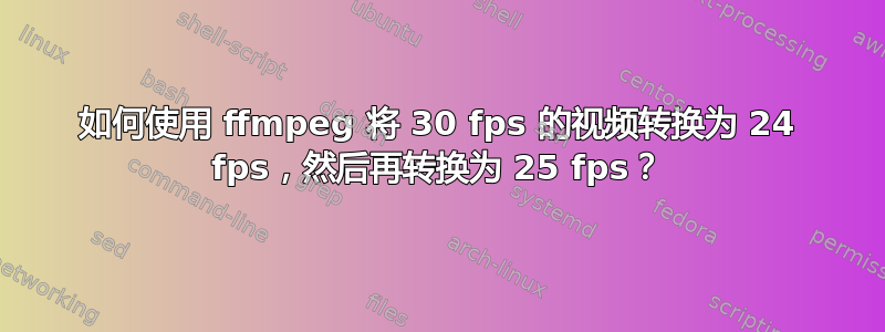 如何使用 ffmpeg 将 30 fps 的视频转换为 24 fps，然后再转换为 25 fps？