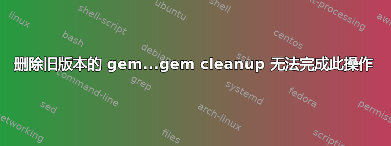 删除旧版本的 gem...gem cleanup 无法完成此操作