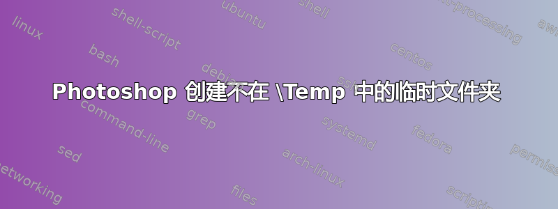 Photoshop 创建不在 \Temp 中的临时文件夹