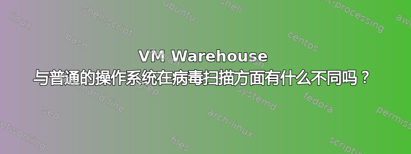 VM Warehouse 与普通的操作系统在病毒扫描方面有什么不同吗？