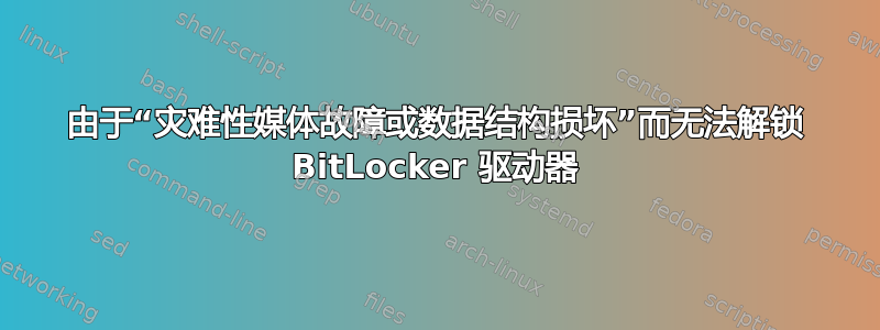 由于“灾难性媒体故障或数据结构损坏”而无法解锁 BitLocker 驱动器