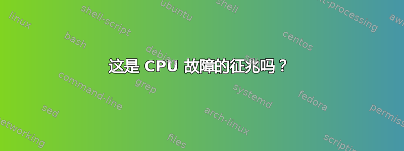 这是 CPU 故障的征兆吗？