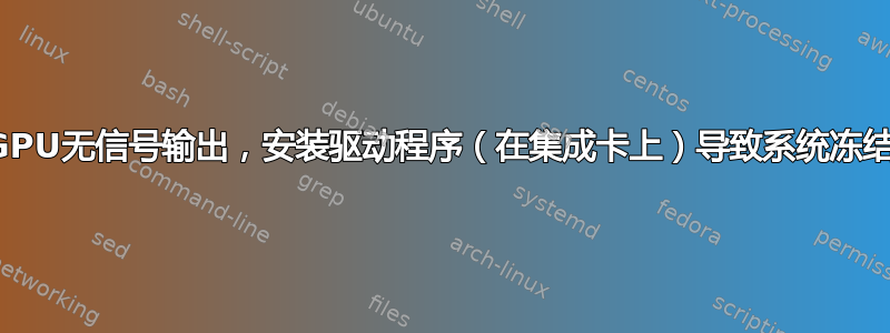 GPU无信号输出，安装驱动程序（在集成卡上）导致系统冻结