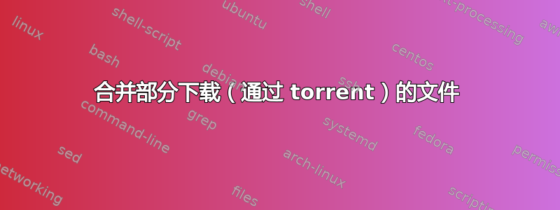 合并部分下载（通过 torrent）的文件