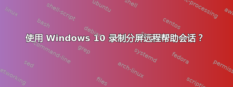 使用 Windows 10 录制分屏远程帮助会话？