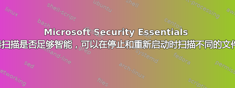 Microsoft Security Essentials 病毒扫描是否足够智能，可以在停止和重新启动时扫描不同的文件？