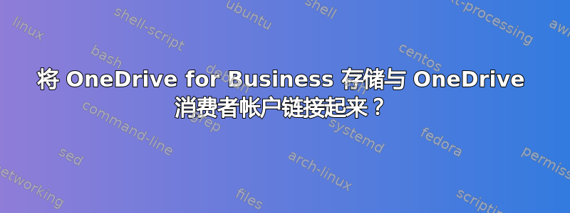 将 OneDrive for Business 存储与 OneDrive 消费者帐户链接起来？