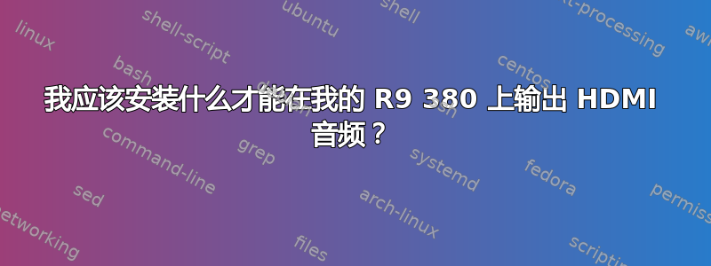 我应该安装什么才能在我的 R9 380 上输出 HDMI 音频？