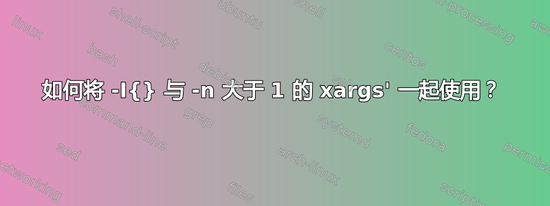 如何将 -I{} 与 -n 大于 1 的 xargs' 一起使用？