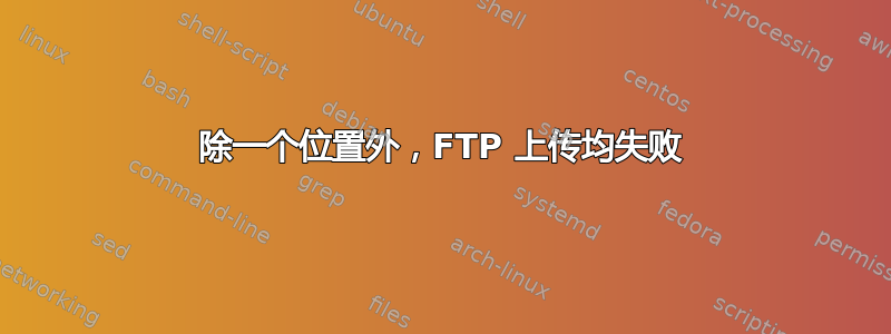 除一个位置外，FTP 上传均失败