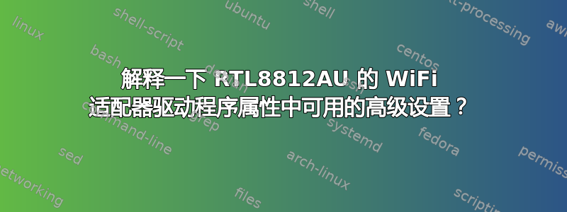 解释一下 RTL8812AU 的 WiFi 适配器驱动程序属性中可用的高级设置？