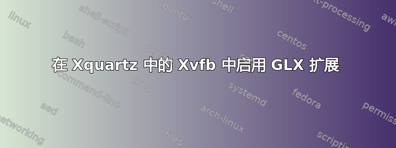 在 Xquartz 中的 Xvfb 中启用 GLX 扩展