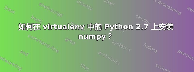 如何在 virtualenv 中的 Python 2.7 上安装 numpy？