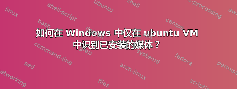 如何在 Windows 中仅在 ubuntu VM 中识别已安装的媒体？