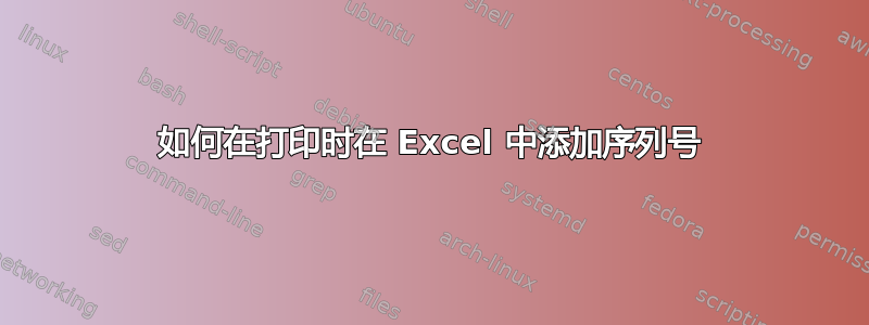 如何在打印时在 Excel 中添加序列号