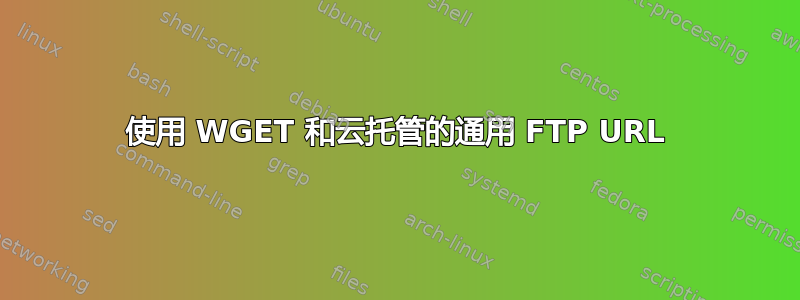 使用 WGET 和云托管的通用 FTP URL