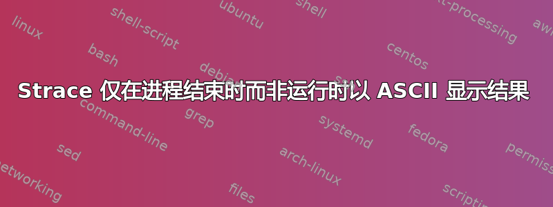 Strace 仅在进程结束时而非运行时以 ASCII 显示结果