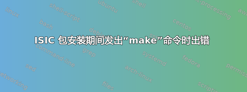 ISIC 包安装期间发出“make”命令时出错