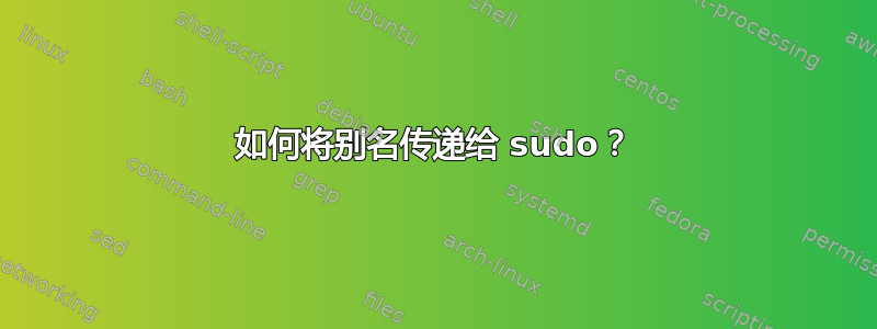 如何将别名传递给 sudo？