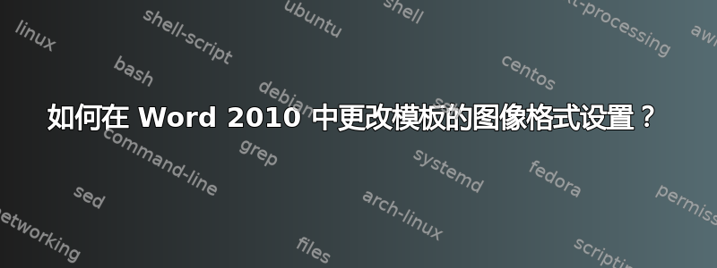 如何在 Word 2010 中更改模板的图像格式设置？