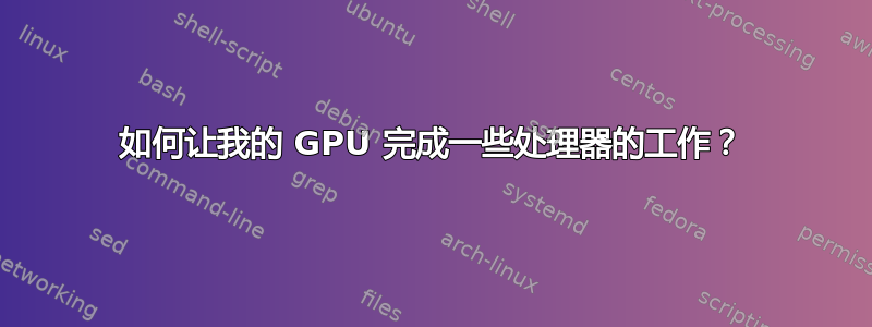 如何让我的 GPU 完成一些处理器的工作？