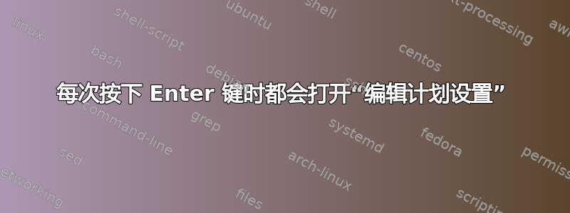 每次按下 Enter 键时都会打开“编辑计划设置”