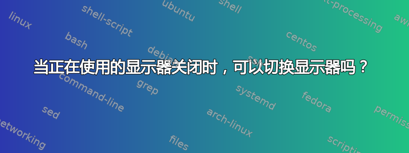 当正在使用的显示器关闭时，可以切换显示器吗？