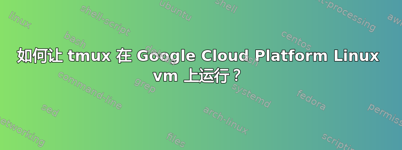 如何让 tmux 在 Google Cloud Platform Linux vm 上运行？