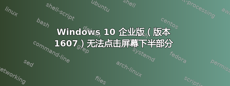 Windows 10 企业版（版本 1607）无法点击屏幕下半部分