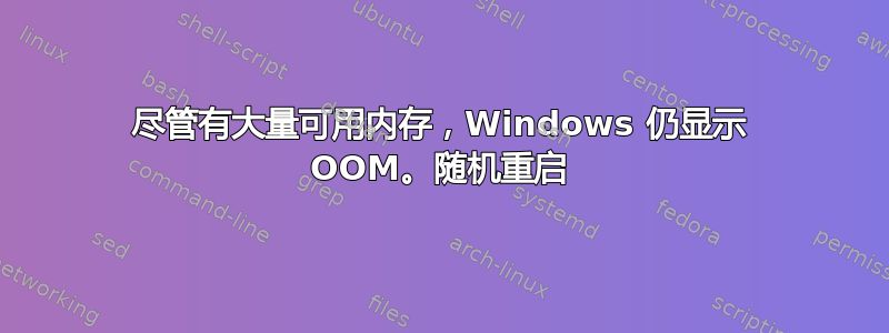 尽管有大量可用内存，Windows 仍显示 OOM。随机重启