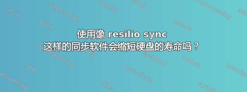 使用像 resilio sync 这样的同步软件会缩短硬盘的寿命吗？