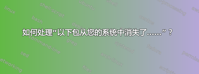 如何处理“以下包从您的系统中消失了……”？