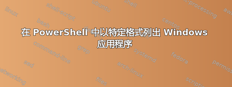 在 PowerShell 中以特定格式列出 Windows 应用程序