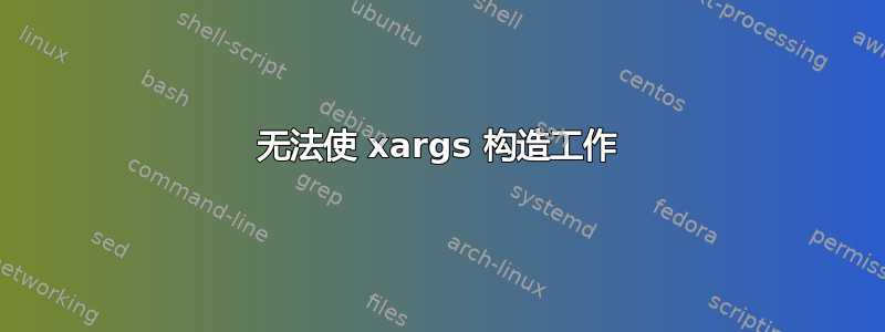 无法使 xargs 构造工作