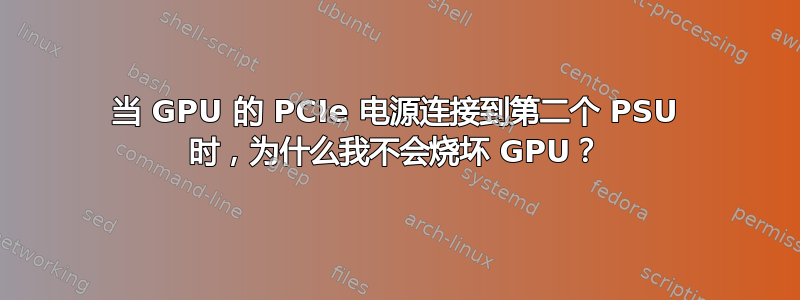 当 GPU 的 PCIe 电源连接到第二个 PSU 时，为什么我不会烧坏 GPU？