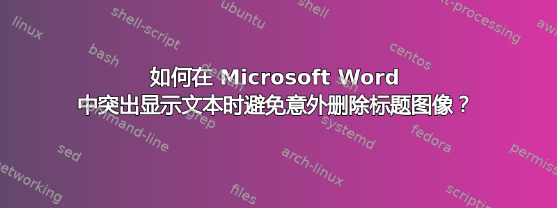 如何在 Microsoft Word 中突出显示文本时避免意外删除标题图像？