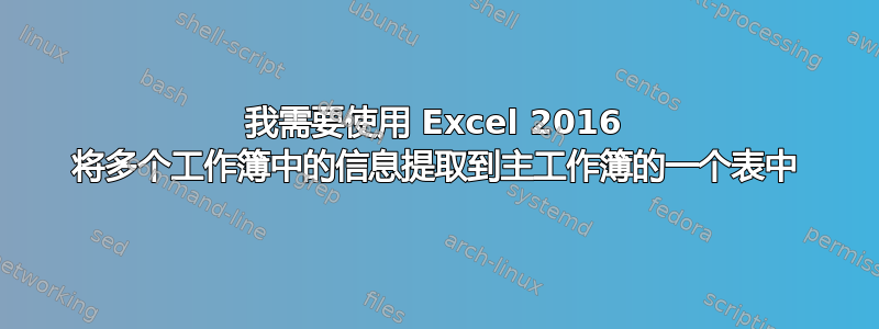 我需要使用 Excel 2016 将多个工作簿中的信息提取到主工作簿的一个表中