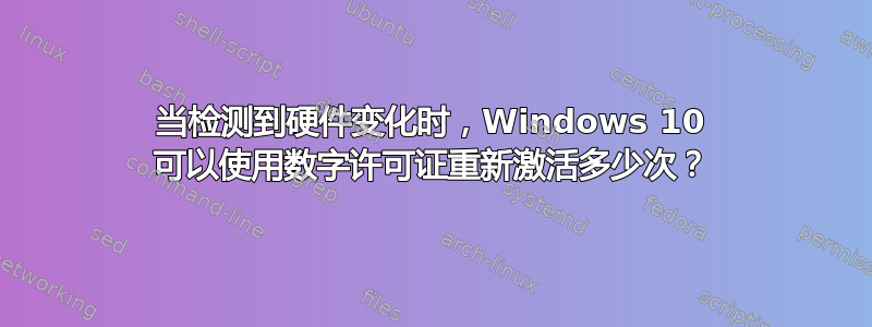 当检测到硬件变化时，Windows 10 可以使用数字许可证重新激活多少次？